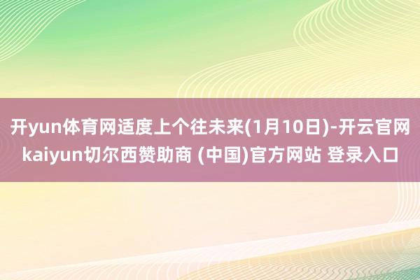 开yun体育网适度上个往未来(1月10日)-开云官网kaiyun切尔西赞助商 (中国)官方网站 登录入口