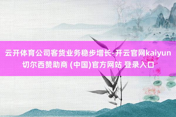 云开体育公司客货业务稳步增长-开云官网kaiyun切尔西赞助商 (中国)官方网站 登录入口