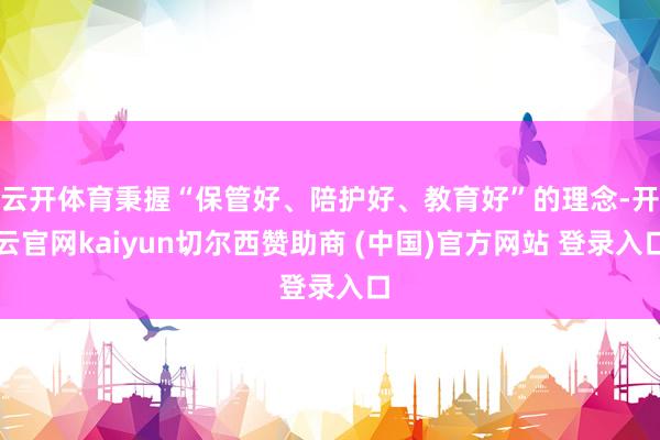 云开体育秉握“保管好、陪护好、教育好”的理念-开云官网kaiyun切尔西赞助商 (中国)官方网站 登录入口