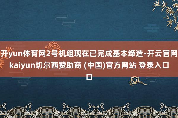 开yun体育网2号机组现在已完成基本缔造-开云官网kaiyun切尔西赞助商 (中国)官方网站 登录入口