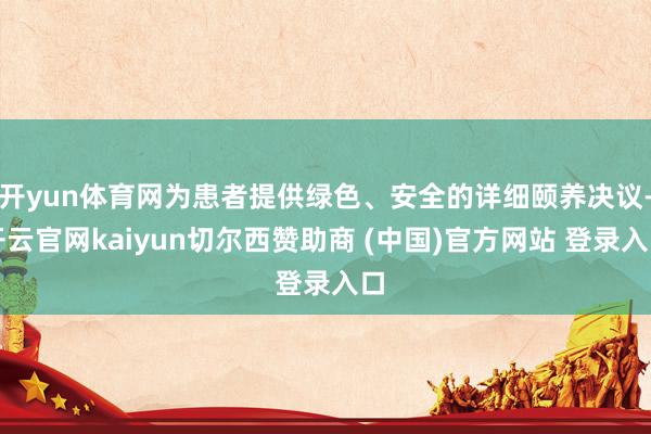开yun体育网为患者提供绿色、安全的详细颐养决议-开云官网kaiyun切尔西赞助商 (中国)官方网站 登录入口