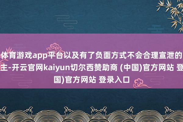 体育游戏app平台以及有了负面方式不会合理宣泄的东说念主-开云官网kaiyun切尔西赞助商 (中国)官方网站 登录入口