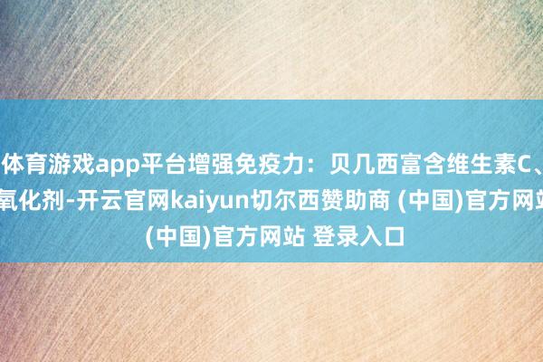 体育游戏app平台增强免疫力：贝几西富含维生素C、E、锌等抗氧化剂-开云官网kaiyun切尔西赞助商 (中国)官方网站 登录入口