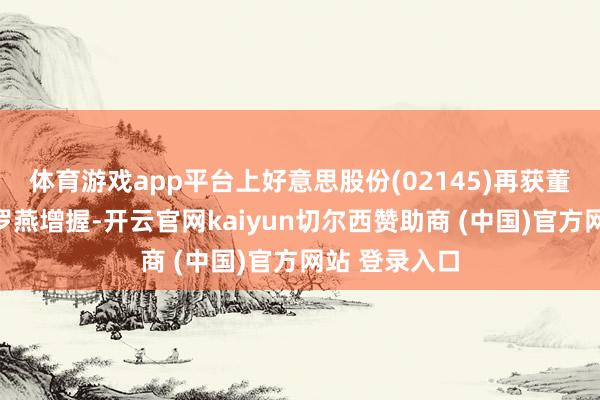 体育游戏app平台上好意思股份(02145)再获董事吕义雄、罗燕增握-开云官网kaiyun切尔西赞助商 (中国)官方网站 登录入口