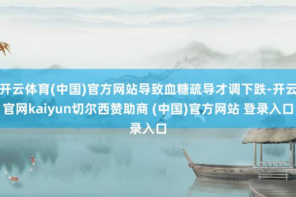 开云体育(中国)官方网站导致血糖疏导才调下跌-开云官网kaiyun切尔西赞助商 (中国)官方网站 登录入口