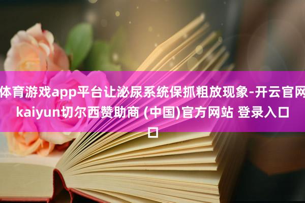 体育游戏app平台让泌尿系统保抓粗放现象-开云官网kaiyun切尔西赞助商 (中国)官方网站 登录入口