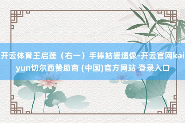 开云体育王启莲（右一）手捧姑婆遗像-开云官网kaiyun切尔西赞助商 (中国)官方网站 登录入口