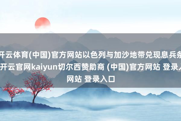 开云体育(中国)官方网站以色列与加沙地带兑现息兵条约-开云官网kaiyun切尔西赞助商 (中国)官方网站 登录入口