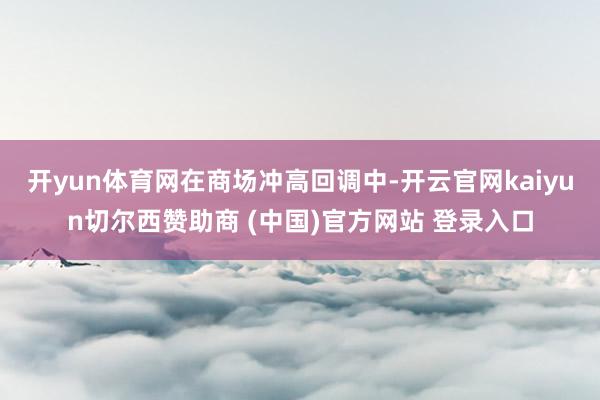 开yun体育网　　在商场冲高回调中-开云官网kaiyun切尔西赞助商 (中国)官方网站 登录入口