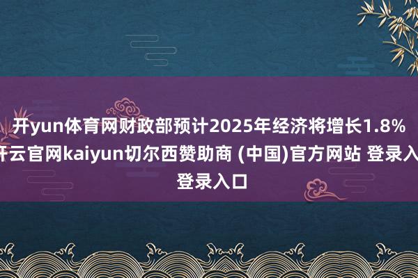 开yun体育网财政部预计2025年经济将增长1.8%-开云官网kaiyun切尔西赞助商 (中国)官方网站 登录入口