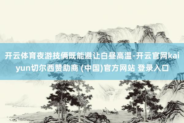 开云体育　　夜游技俩既能避让白昼高温-开云官网kaiyun切尔西赞助商 (中国)官方网站 登录入口