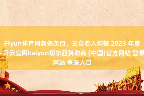 开yun体育网新签条约、主营收入均较 2023 年度增多-开云官网kaiyun切尔西赞助商 (中国)官方网站 登录入口