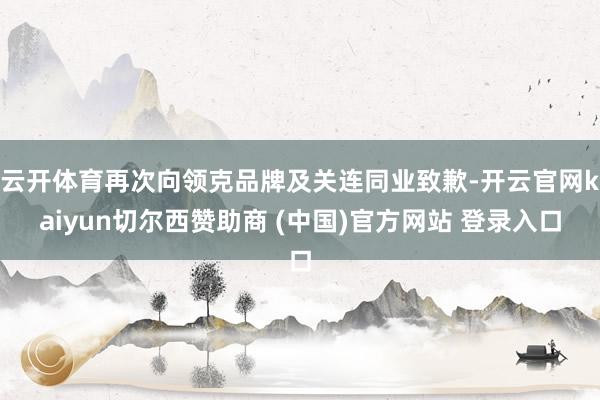云开体育再次向领克品牌及关连同业致歉-开云官网kaiyun切尔西赞助商 (中国)官方网站 登录入口