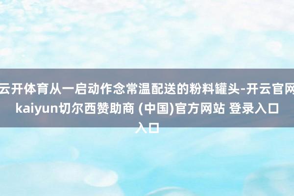 云开体育从一启动作念常温配送的粉料罐头-开云官网kaiyun切尔西赞助商 (中国)官方网站 登录入口