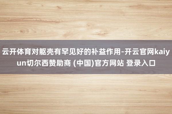 云开体育对躯壳有罕见好的补益作用-开云官网kaiyun切尔西赞助商 (中国)官方网站 登录入口