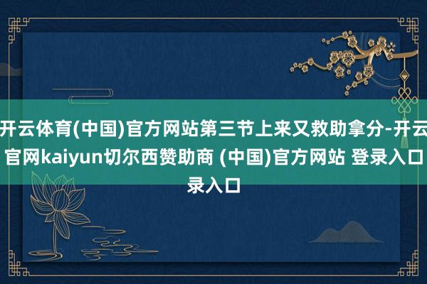 开云体育(中国)官方网站第三节上来又救助拿分-开云官网kaiyun切尔西赞助商 (中国)官方网站 登录入口