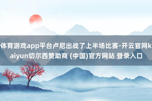 体育游戏app平台卢尼出战了上半场比赛-开云官网kaiyun切尔西赞助商 (中国)官方网站 登录入口