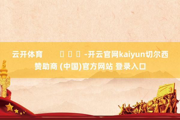 云开体育        			-开云官网kaiyun切尔西赞助商 (中国)官方网站 登录入口