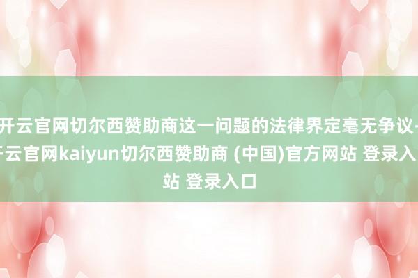 开云官网切尔西赞助商这一问题的法律界定毫无争议-开云官网kaiyun切尔西赞助商 (中国)官方网站 登录入口