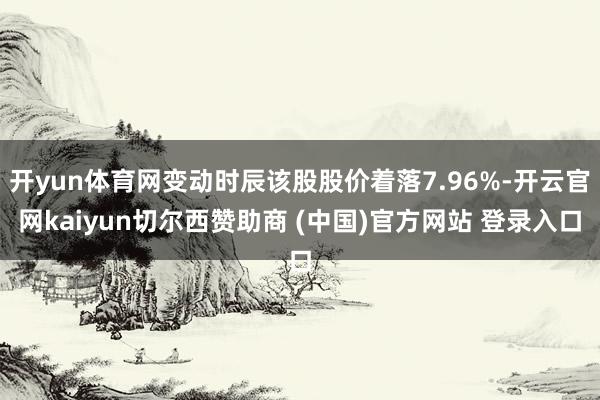 开yun体育网变动时辰该股股价着落7.96%-开云官网kaiyun切尔西赞助商 (中国)官方网站 登录入口