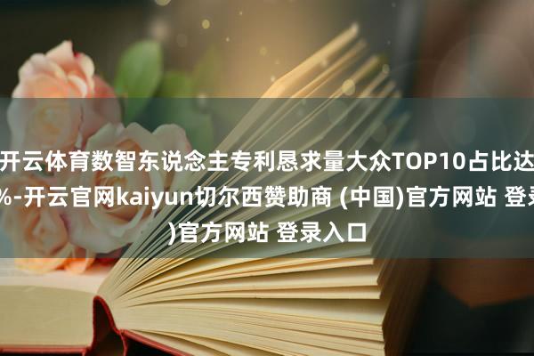 开云体育数智东说念主专利恳求量大众TOP10占比达到74%-开云官网kaiyun切尔西赞助商 (中国)官方网站 登录入口