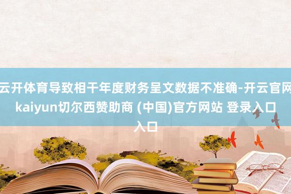 云开体育导致相干年度财务呈文数据不准确-开云官网kaiyun切尔西赞助商 (中国)官方网站 登录入口
