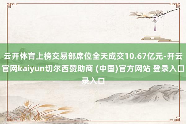 云开体育上榜交易部席位全天成交10.67亿元-开云官网kaiyun切尔西赞助商 (中国)官方网站 登录入口