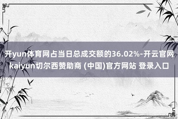 开yun体育网占当日总成交额的36.02%-开云官网kaiyun切尔西赞助商 (中国)官方网站 登录入口