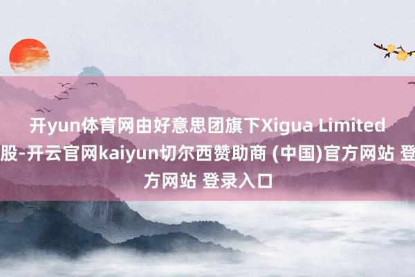 开yun体育网由好意思团旗下Xigua Limited全资抓股-开云官网kaiyun切尔西赞助商 (中国)官方网站 登录入口