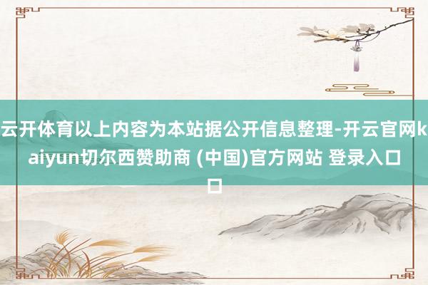 云开体育以上内容为本站据公开信息整理-开云官网kaiyun切尔西赞助商 (中国)官方网站 登录入口