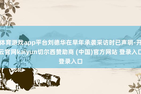 体育游戏app平台刘德华在早年承袭采访时已声明-开云官网kaiyun切尔西赞助商 (中国)官方网站 登录入口