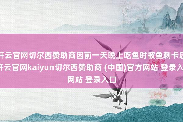 开云官网切尔西赞助商因前一天晚上吃鱼时被鱼刺卡后-开云官网kaiyun切尔西赞助商 (中国)官方网站 登录入口
