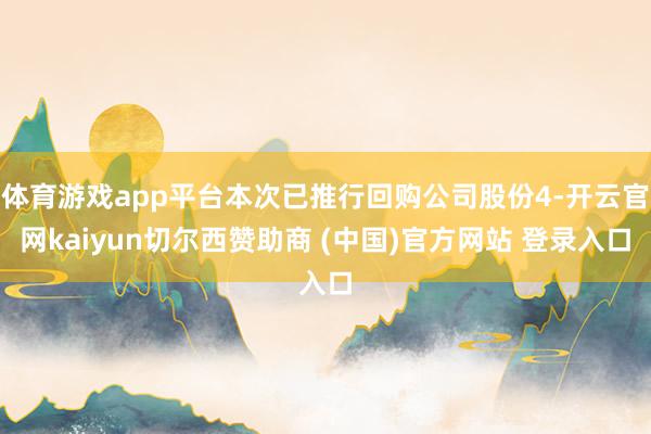 体育游戏app平台本次已推行回购公司股份4-开云官网kaiyun切尔西赞助商 (中国)官方网站 登录入口