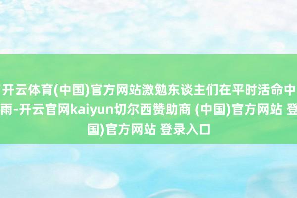 开云体育(中国)官方网站激勉东谈主们在平时活命中共对风雨-开云官网kaiyun切尔西赞助商 (中国)官方网站 登录入口
