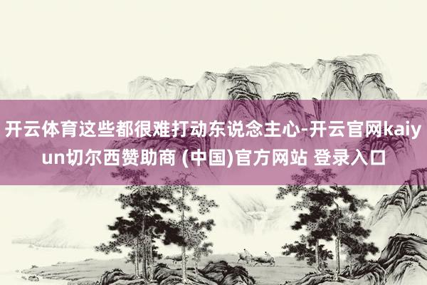 开云体育这些都很难打动东说念主心-开云官网kaiyun切尔西赞助商 (中国)官方网站 登录入口