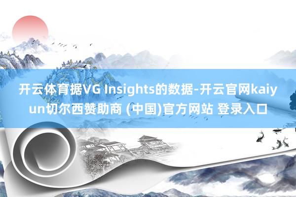 开云体育据VG Insights的数据-开云官网kaiyun切尔西赞助商 (中国)官方网站 登录入口