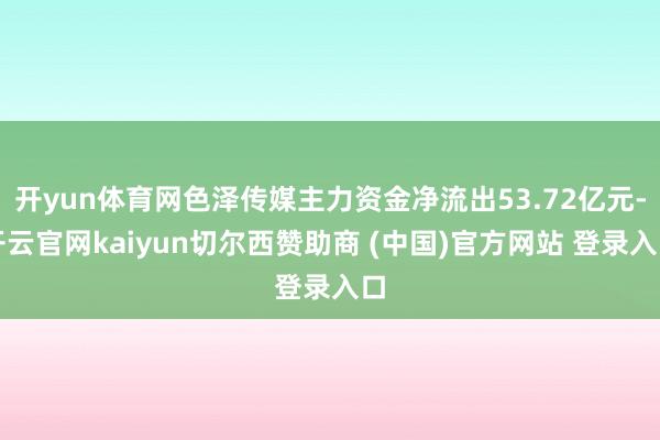 开yun体育网色泽传媒主力资金净流出53.72亿元-开云官网kaiyun切尔西赞助商 (中国)官方网站 登录入口