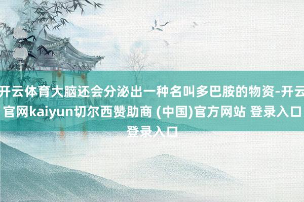 开云体育大脑还会分泌出一种名叫多巴胺的物资-开云官网kaiyun切尔西赞助商 (中国)官方网站 登录入口