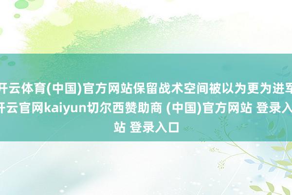 开云体育(中国)官方网站保留战术空间被以为更为进军-开云官网kaiyun切尔西赞助商 (中国)官方网站 登录入口