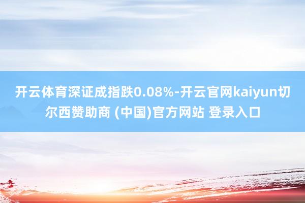 开云体育深证成指跌0.08%-开云官网kaiyun切尔西赞助商 (中国)官方网站 登录入口
