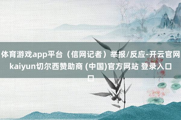 体育游戏app平台（信网记者）举报/反应-开云官网kaiyun切尔西赞助商 (中国)官方网站 登录入口