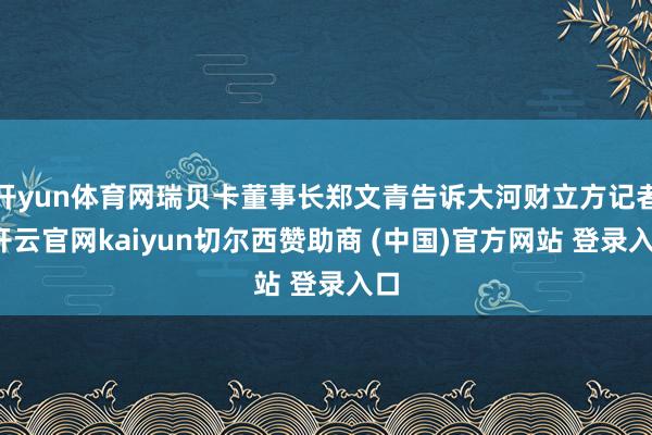 开yun体育网瑞贝卡董事长郑文青告诉大河财立方记者-开云官网kaiyun切尔西赞助商 (中国)官方网站 登录入口