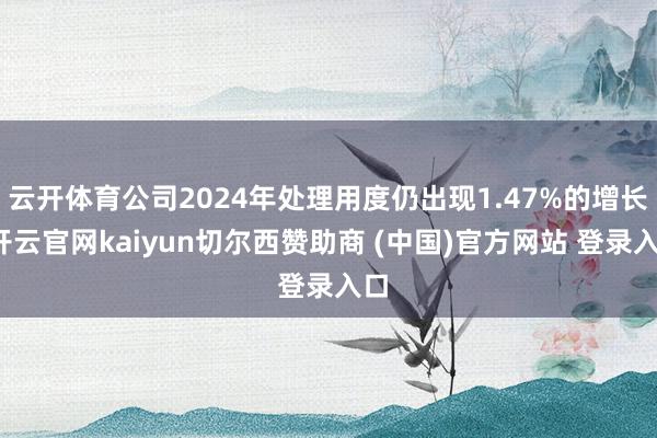云开体育公司2024年处理用度仍出现1.47%的增长-开云官网kaiyun切尔西赞助商 (中国)官方网站 登录入口