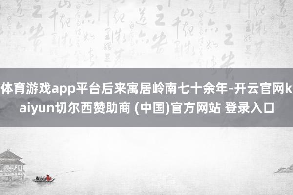 体育游戏app平台后来寓居岭南七十余年-开云官网kaiyun切尔西赞助商 (中国)官方网站 登录入口