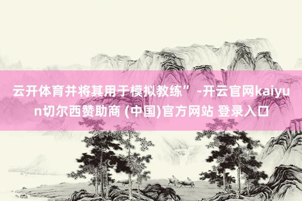 云开体育并将其用于模拟教练” -开云官网kaiyun切尔西赞助商 (中国)官方网站 登录入口