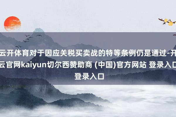 云开体育对于因应关税买卖战的特等条例仍是通过-开云官网kaiyun切尔西赞助商 (中国)官方网站 登录入口