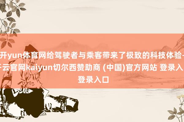 开yun体育网给驾驶者与乘客带来了极致的科技体验-开云官网kaiyun切尔西赞助商 (中国)官方网站 登录入口