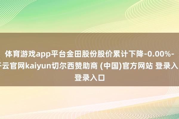 体育游戏app平台金田股份股价累计下降-0.00%-开云官网kaiyun切尔西赞助商 (中国)官方网站 登录入口