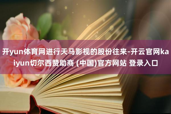 开yun体育网进行天马影视的股份往来-开云官网kaiyun切尔西赞助商 (中国)官方网站 登录入口