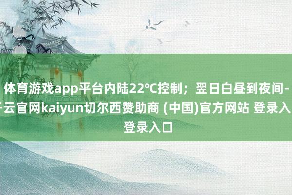 体育游戏app平台内陆22℃控制；翌日白昼到夜间-开云官网kaiyun切尔西赞助商 (中国)官方网站 登录入口